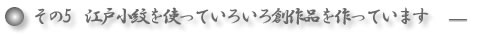 その5．江戸小紋を使っていろいろな創作品を作っています。